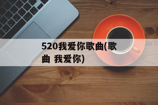 520我爱你歌曲(歌曲 我爱你)-第1张图片-