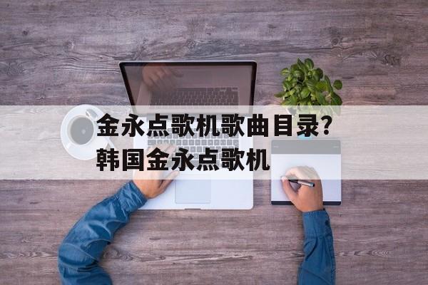 金永点歌机歌曲目录？韩国金永点歌机-第1张图片-