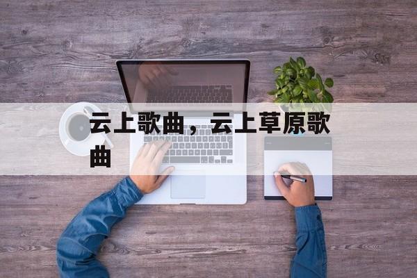 云上歌曲，云上草原歌曲-第1张图片-