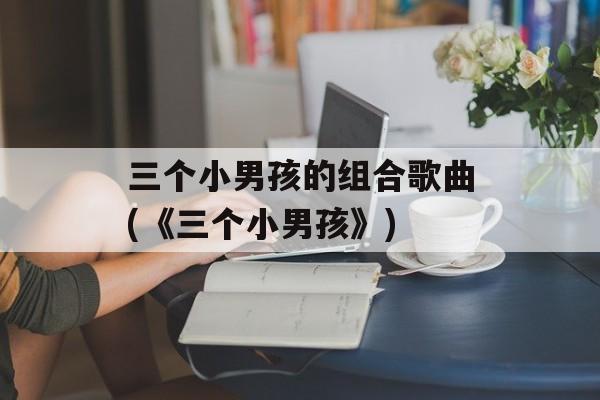 三个小男孩的组合歌曲(《三个小男孩》)-第1张图片-