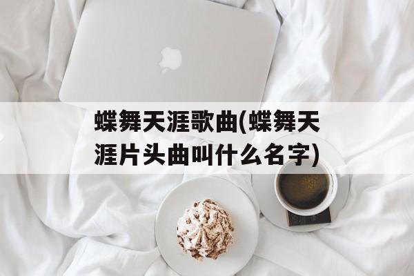 蝶舞天涯歌曲(蝶舞天涯片头曲叫什么名字)-第1张图片-