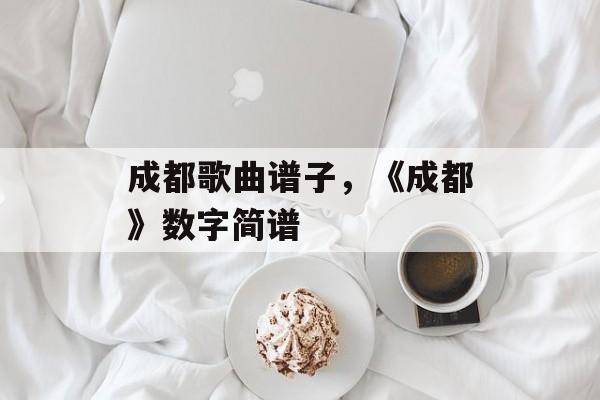 成都歌曲谱子，《成都》数字简谱-第1张图片-