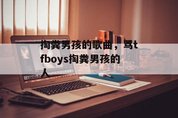 掏粪男孩的歌曲，骂tfboys掏粪男孩的人-第1张图片-
