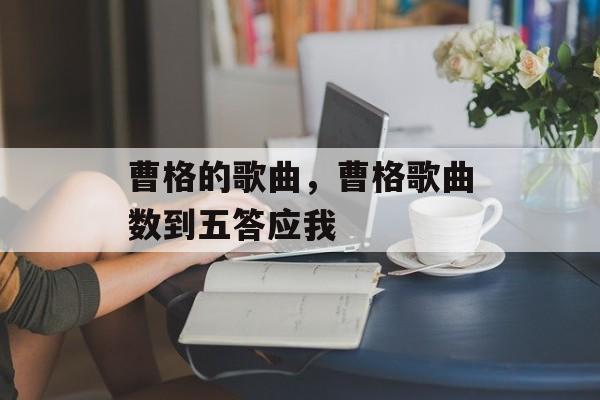 曹格的歌曲，曹格歌曲数到五答应我-第1张图片-