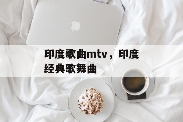 印度歌曲mtv，印度经典歌舞曲-第1张图片-