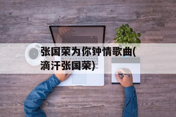 张国荣为你钟情歌曲(滴汗张国荣)-第1张图片-