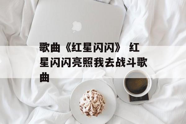 歌曲《红星闪闪》 红星闪闪亮照我去战斗歌曲-第1张图片-