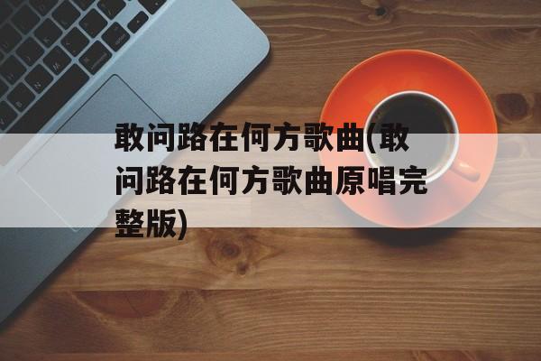 敢问路在何方歌曲(敢问路在何方歌曲原唱完整版)-第1张图片-