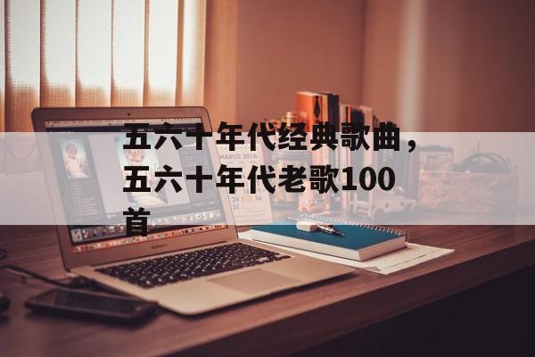 五六十年代经典歌曲，五六十年代老歌100首-第1张图片-