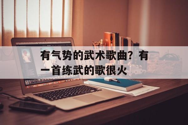有气势的武术歌曲？有一首练武的歌很火-第1张图片-