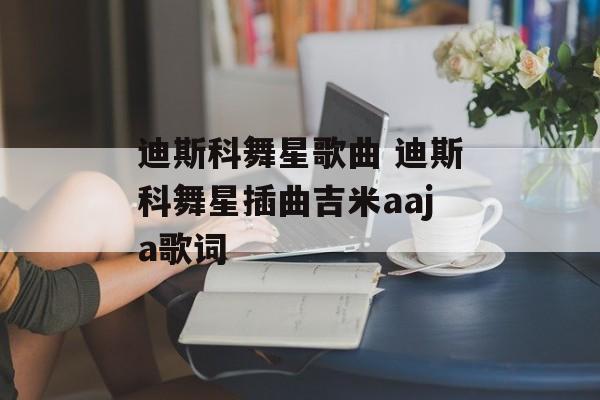 迪斯科舞星歌曲 迪斯科舞星插曲吉米aaja歌词-第1张图片-