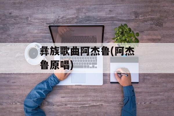 彝族歌曲阿杰鲁(阿杰鲁原唱)-第1张图片-