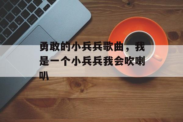 勇敢的小兵兵歌曲，我是一个小兵兵我会吹喇叭-第1张图片-