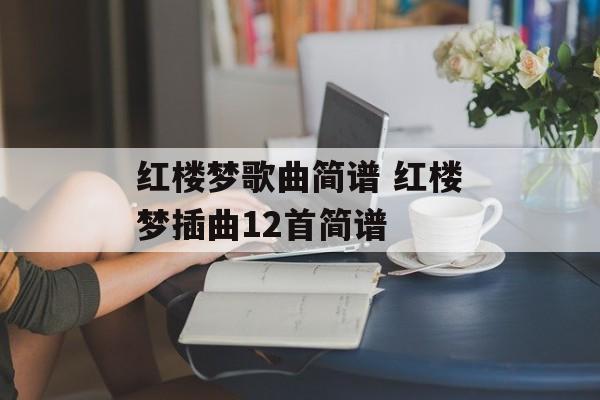 红楼梦歌曲简谱 红楼梦插曲12首简谱-第1张图片-