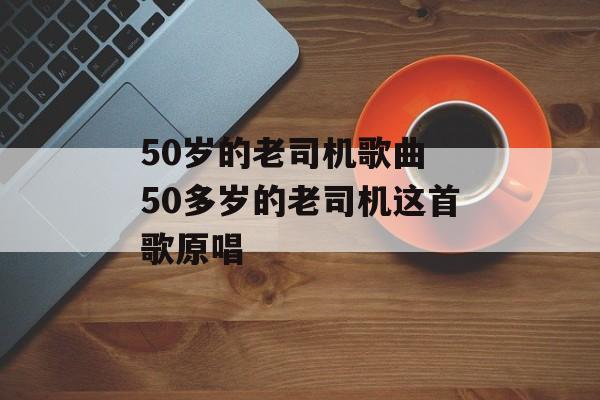 50岁的老司机歌曲 50多岁的老司机这首歌原唱-第1张图片-