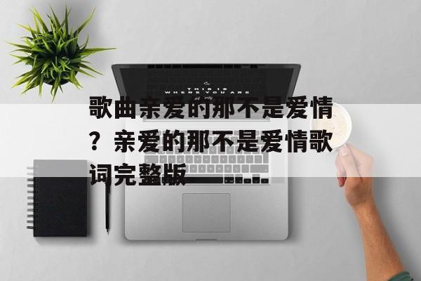 歌曲亲爱的那不是爱情？亲爱的那不是爱情歌词完整版-第1张图片-