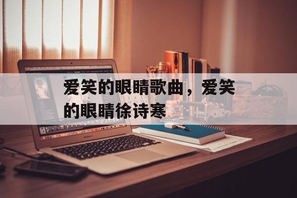 爱笑的眼睛歌曲，爱笑的眼睛徐诗寒-第1张图片-