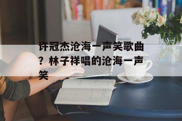 许冠杰沧海一声笑歌曲？林子祥唱的沧海一声笑-第1张图片-