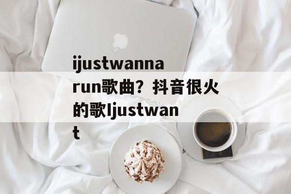 ijustwannarun歌曲？抖音很火的歌Ijustwant-第1张图片-