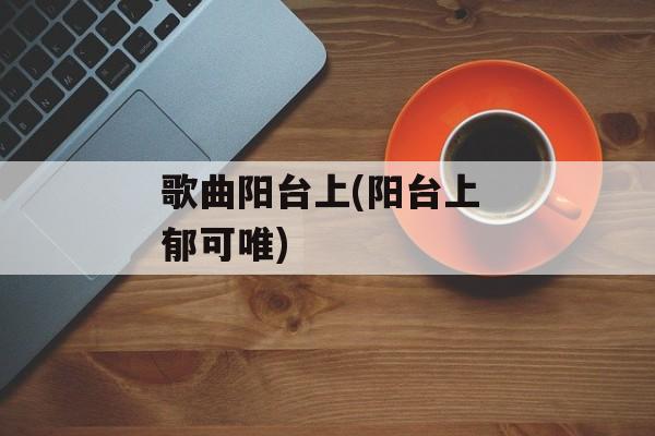 歌曲阳台上(阳台上 郁可唯)-第1张图片-