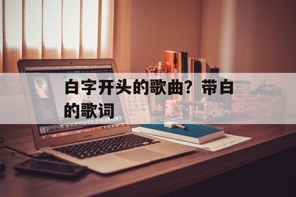 白字开头的歌曲？带白的歌词-第1张图片-
