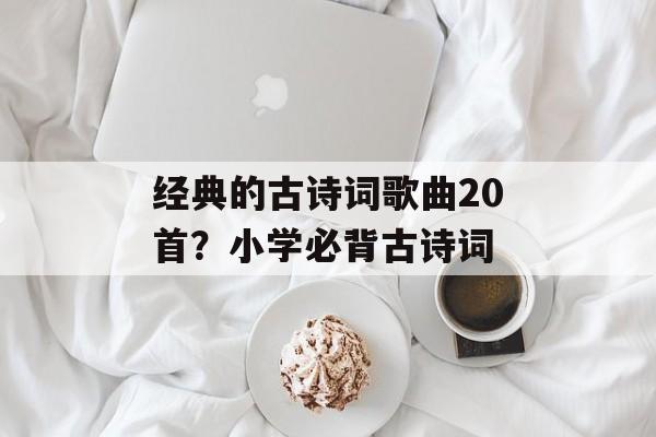 经典的古诗词歌曲20首？小学必背古诗词-第1张图片-