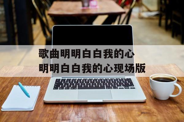 歌曲明明白白我的心 明明白白我的心现场版-第1张图片-