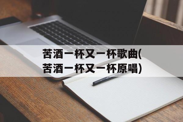 苦酒一杯又一杯歌曲(苦酒一杯又一杯原唱)-第1张图片-
