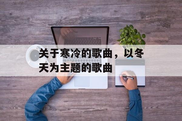 关于寒冷的歌曲，以冬天为主题的歌曲-第1张图片-