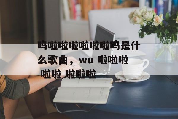 呜啦啦啦啦啦啦呜是什么歌曲，wu 啦啦啦 啦啦 啦啦啦-第1张图片-