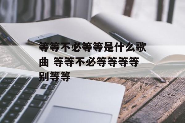 等等不必等等是什么歌曲 等等不必等等等等别等等-第1张图片-
