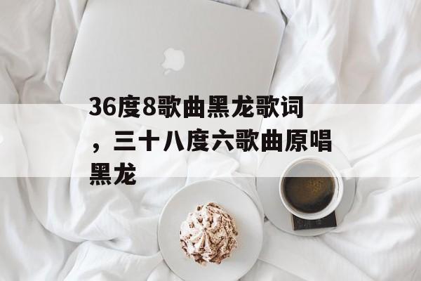 36度8歌曲黑龙歌词，三十八度六歌曲原唱黑龙-第1张图片-