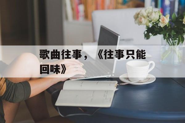 歌曲往事，《往事只能回味》-第1张图片-