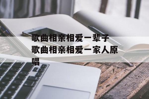 歌曲相亲相爱一辈子 歌曲相亲相爱一家人原唱-第1张图片-