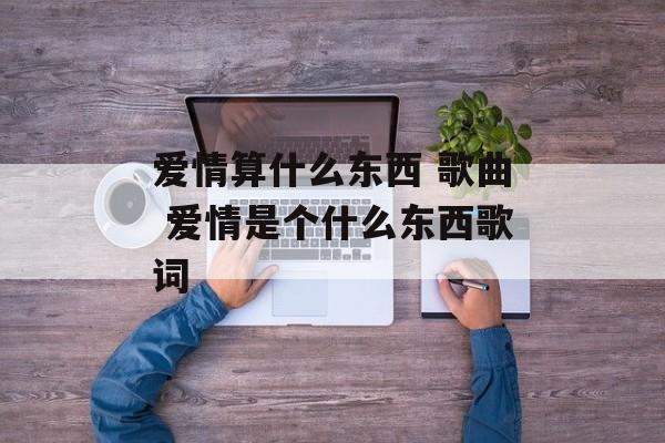 爱情算什么东西 歌曲 爱情是个什么东西歌词-第1张图片-
