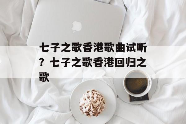 七子之歌香港歌曲试听？七子之歌香港回归之歌-第1张图片-