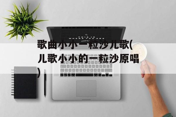 歌曲小小一粒沙儿歌(儿歌小小的一粒沙原唱)-第1张图片-