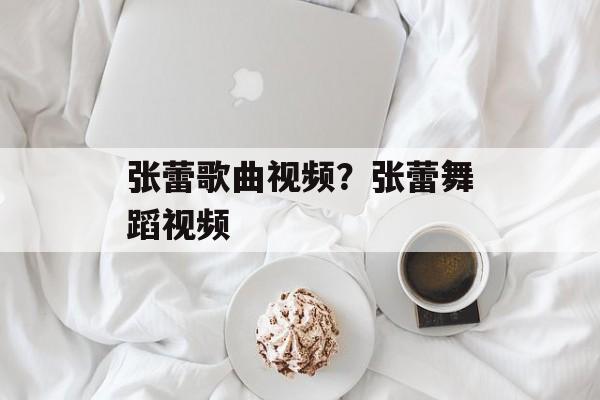 张蕾歌曲视频？张蕾舞蹈视频-第1张图片-