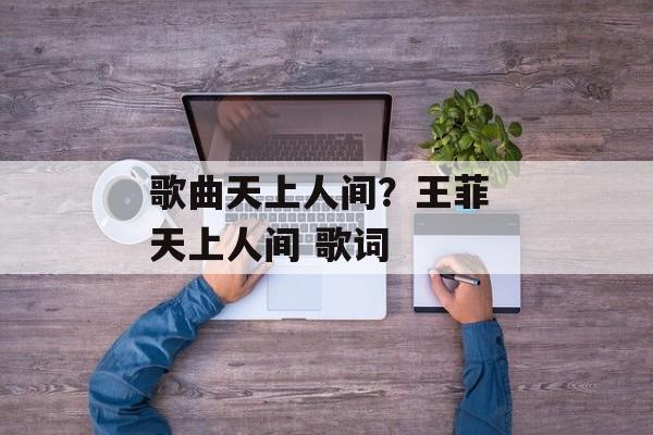 歌曲天上人间？王菲 天上人间 歌词-第1张图片-