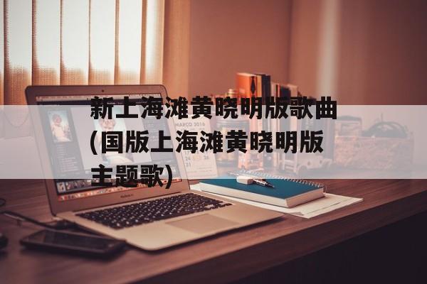 新上海滩黄晓明版歌曲(国版上海滩黄晓明版主题歌)-第1张图片-