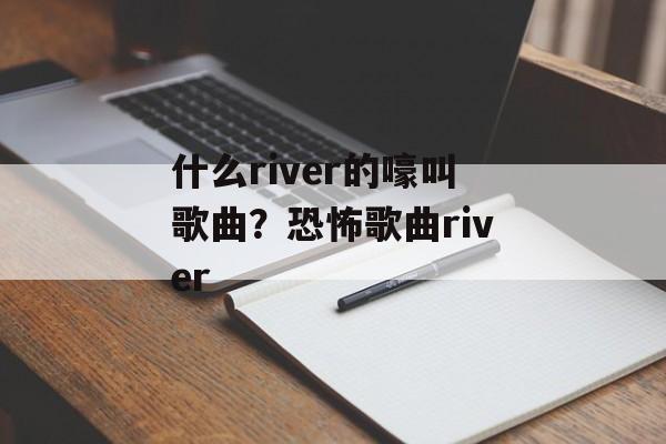 什么river的嚎叫歌曲？恐怖歌曲river-第1张图片-