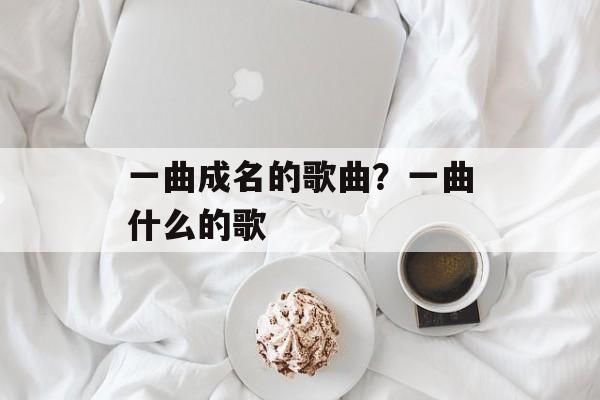 一曲成名的歌曲？一曲什么的歌-第1张图片-