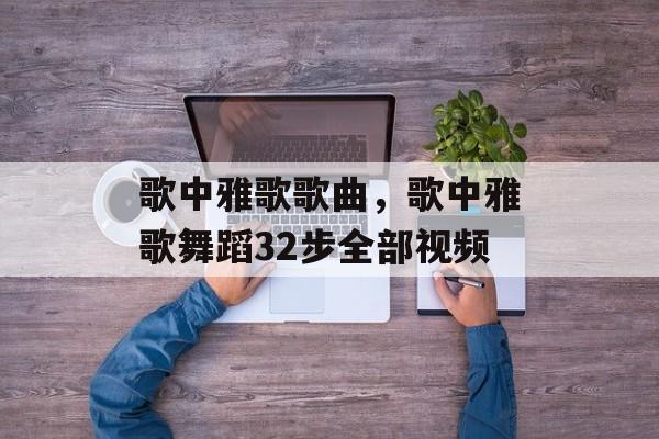歌中雅歌歌曲，歌中雅歌舞蹈32步全部视频-第1张图片-