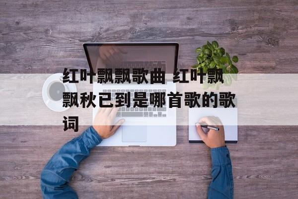 红叶飘飘歌曲 红叶飘飘秋已到是哪首歌的歌词-第1张图片-