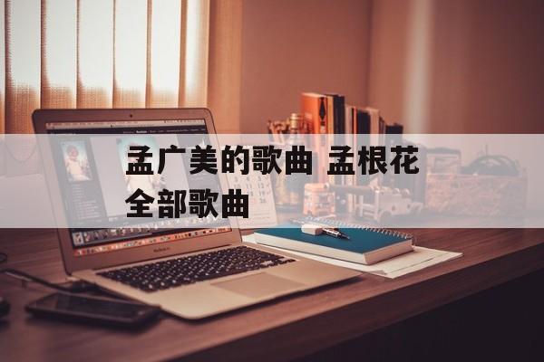 孟广美的歌曲 孟根花全部歌曲-第1张图片-