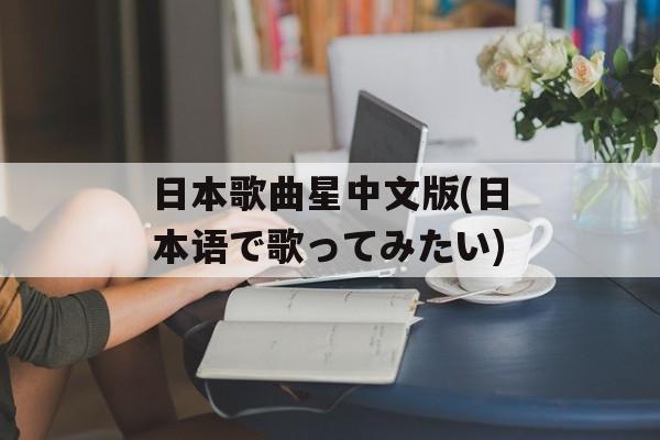 日本歌曲星中文版(日本语で歌ってみたい)-第1张图片-