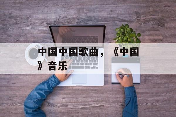 中国中国歌曲，《中国》音乐-第1张图片-