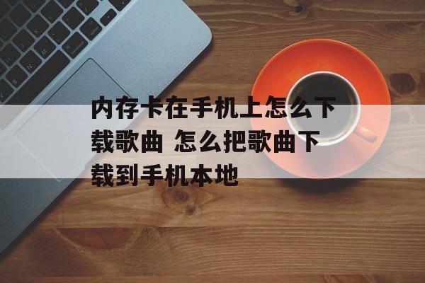 内存卡在手机上怎么下载歌曲 怎么把歌曲下载到手机本地-第1张图片-