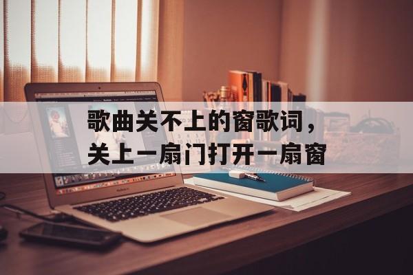 歌曲关不上的窗歌词，关上一扇门打开一扇窗-第1张图片-