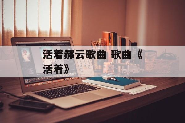 活着郝云歌曲 歌曲《活着》-第1张图片-